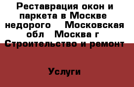 Реставрация окон и паркета в Москве, недорого! - Московская обл., Москва г. Строительство и ремонт » Услуги   . Московская обл.